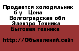 Продается холодильник б/у › Цена ­ 1 000 - Волгоградская обл. Электро-Техника » Бытовая техника   